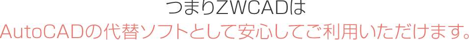 つまりZWCADはAutoCADの代替ソフトとして安心してご利用いただけます。